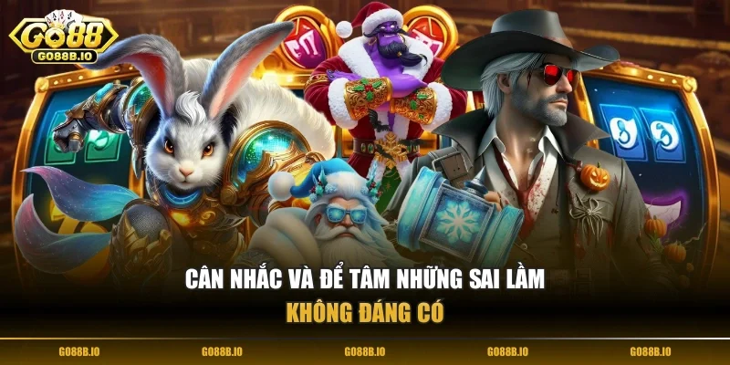 Cân nhắc và để tâm những sai lầm không đáng có