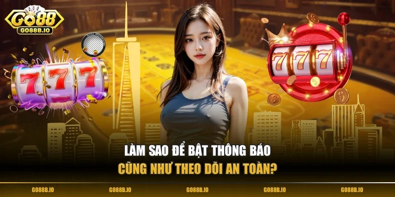 Làm sao để bật thông báo cũng như theo dõi an toàn?