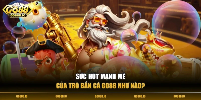 Sức hút mạnh mẽ của trò bắn cá Go88 như nào?